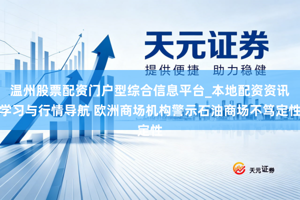 温州股票配资门户型综合信息平台_本地配资资讯学习与行情导航 欧洲商场机构警示石油商场不笃定性