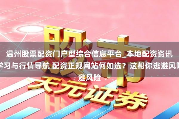 温州股票配资门户型综合信息平台_本地配资资讯学习与行情导航 配资正规网站何如选？这帮你逃避风险