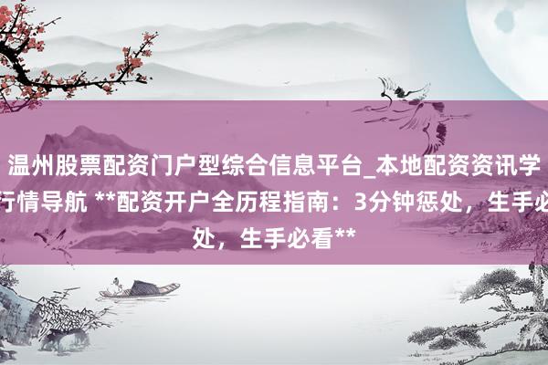 温州股票配资门户型综合信息平台_本地配资资讯学习与行情导航 **配资开户全历程指南：3分钟惩处，生手必看**