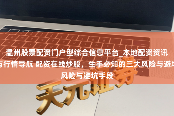 温州股票配资门户型综合信息平台_本地配资资讯学习与行情导航 配资在线炒股，生手必知的三大风险与避坑手段