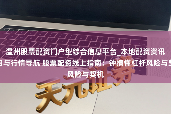 温州股票配资门户型综合信息平台_本地配资资讯学习与行情导航 股票配资线上指南：钟搞懂杠杆风险与契机