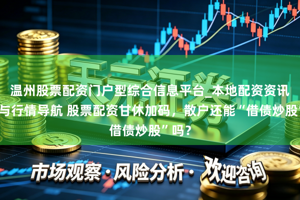 温州股票配资门户型综合信息平台_本地配资资讯学习与行情导航 股票配资甘休加码，散户还能“借债炒股”吗？