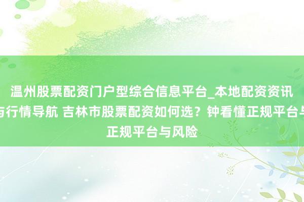 温州股票配资门户型综合信息平台_本地配资资讯学习与行情导航 吉林市股票配资如何选？钟看懂正规平台与风险