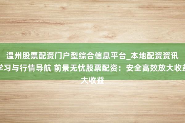 温州股票配资门户型综合信息平台_本地配资资讯学习与行情导航 前景无忧股票配资：安全高效放大收益