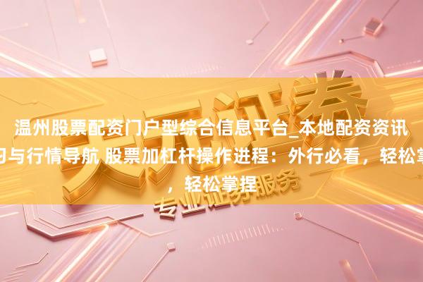 温州股票配资门户型综合信息平台_本地配资资讯学习与行情导航 股票加杠杆操作进程：外行必看，轻松掌捏