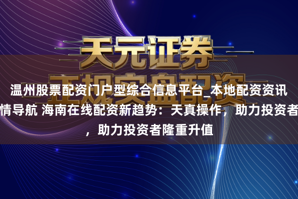 温州股票配资门户型综合信息平台_本地配资资讯学习与行情导航 海南在线配资新趋势：天真操作，助力投资者隆重升值