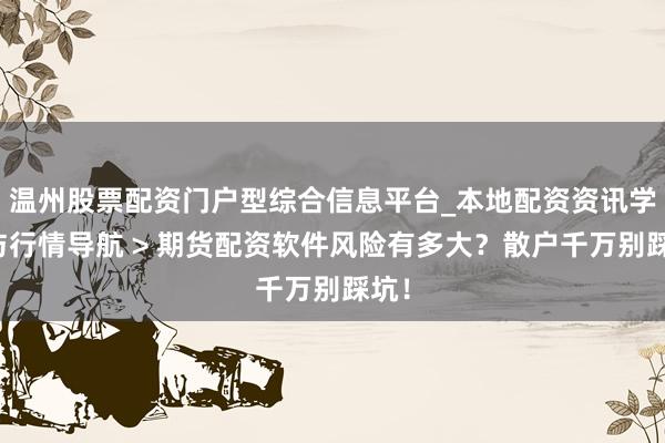 温州股票配资门户型综合信息平台_本地配资资讯学习与行情导航 > 期货配资软件风险有多大？散户千万别踩坑！