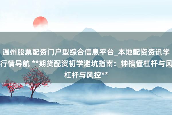温州股票配资门户型综合信息平台_本地配资资讯学习与行情导航 **期货配资初学避坑指南：钟搞懂杠杆与风控**