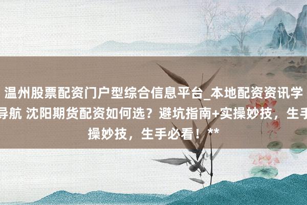 温州股票配资门户型综合信息平台_本地配资资讯学习与行情导航 沈阳期货配资如何选？避坑指南+实操妙技，生手必看！**