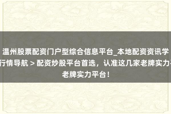 温州股票配资门户型综合信息平台_本地配资资讯学习与行情导航 > 配资炒股平台首选，认准这几家老牌实力平台！
