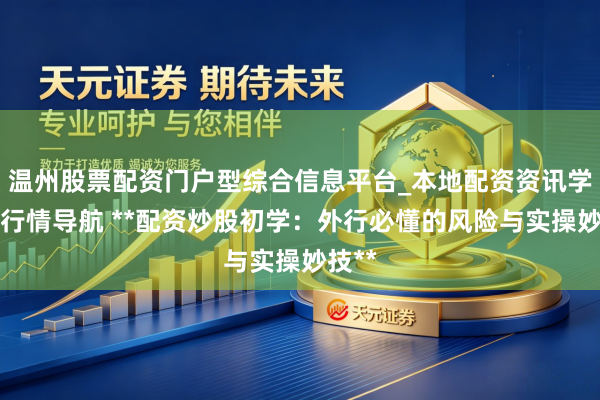 温州股票配资门户型综合信息平台_本地配资资讯学习与行情导航 **配资炒股初学：外行必懂的风险与实操妙技**