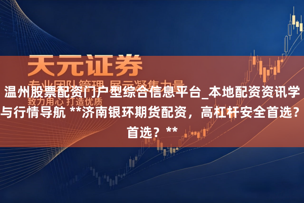 温州股票配资门户型综合信息平台_本地配资资讯学习与行情导航 **济南银环期货配资，高杠杆安全首选？**