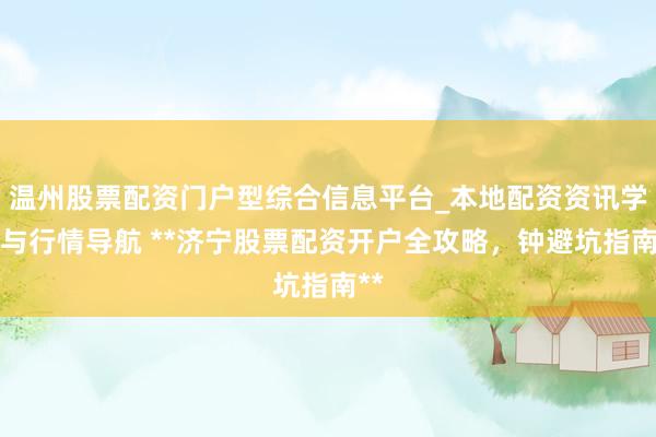 温州股票配资门户型综合信息平台_本地配资资讯学习与行情导航 **济宁股票配资开户全攻略，钟避坑指南**