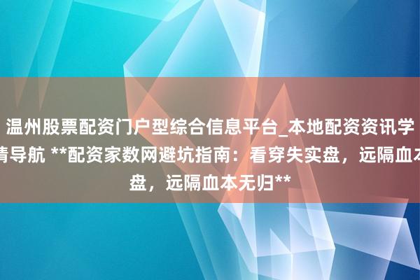 温州股票配资门户型综合信息平台_本地配资资讯学习与行情导航 **配资家数网避坑指南：看穿失实盘，远隔血本无归**