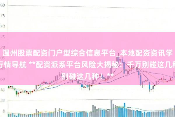 温州股票配资门户型综合信息平台_本地配资资讯学习与行情导航 **配资派系平台风险大揭秘：千万别碰这几种！**