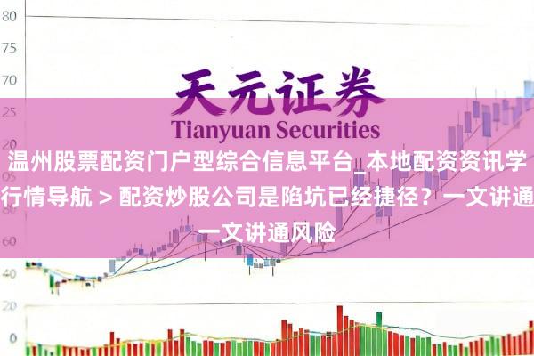 温州股票配资门户型综合信息平台_本地配资资讯学习与行情导航 > 配资炒股公司是陷坑已经捷径？一文讲通风险