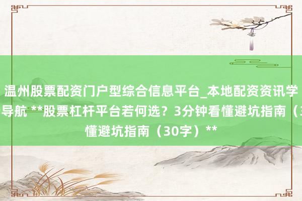 温州股票配资门户型综合信息平台_本地配资资讯学习与行情导航 **股票杠杆平台若何选？3分钟看懂避坑指南（30字）**