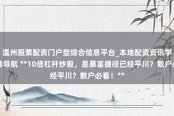 温州股票配资门户型综合信息平台_本地配资资讯学习与行情导航 **10倍杠杆炒股，是暴富捷径已经平川？散户必看！**