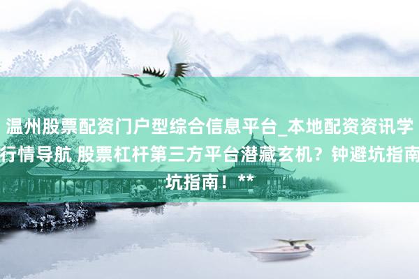 温州股票配资门户型综合信息平台_本地配资资讯学习与行情导航 股票杠杆第三方平台潜藏玄机？钟避坑指南！**