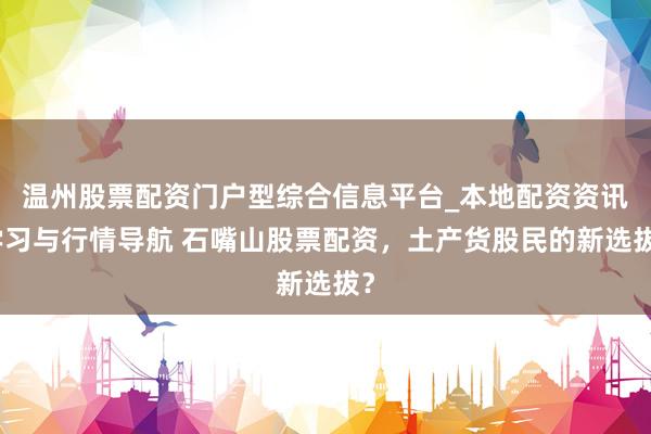 温州股票配资门户型综合信息平台_本地配资资讯学习与行情导航 石嘴山股票配资，土产货股民的新选拔？