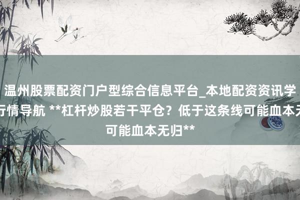 温州股票配资门户型综合信息平台_本地配资资讯学习与行情导航 **杠杆炒股若干平仓？低于这条线可能血本无归**