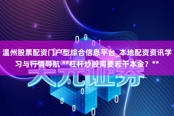 温州股票配资门户型综合信息平台_本地配资资讯学习与行情导航 **杠杆炒股需要若干本金？**