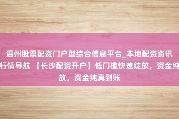 温州股票配资门户型综合信息平台_本地配资资讯学习与行情导航 【长沙配资开户】低门槛快速绽放，资金纯真到账
