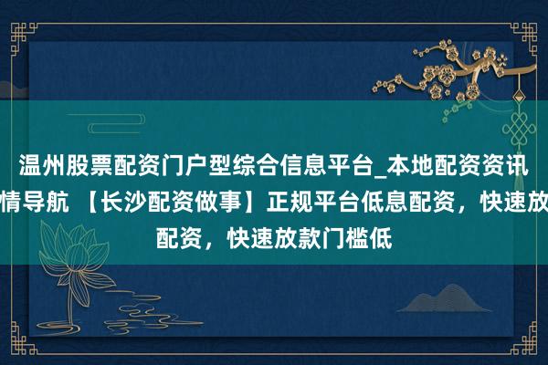 温州股票配资门户型综合信息平台_本地配资资讯学习与行情导航 【长沙配资做事】正规平台低息配资，快速放款门槛低