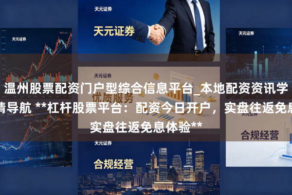 温州股票配资门户型综合信息平台_本地配资资讯学习与行情导航 **杠杆股票平台：配资今日开户，实盘往返免息体验**