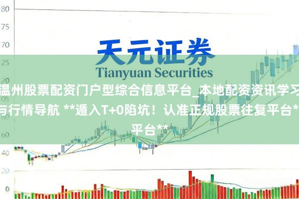 温州股票配资门户型综合信息平台_本地配资资讯学习与行情导航 **遁入T+0陷坑！认准正规股票往复平台**