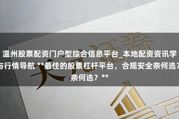 温州股票配资门户型综合信息平台_本地配资资讯学习与行情导航 **最佳的股票杠杆平台，合规安全奈何选？**
