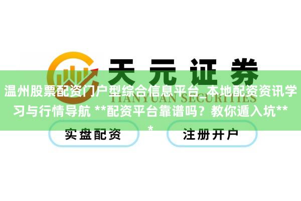 温州股票配资门户型综合信息平台_本地配资资讯学习与行情导航 **配资平台靠谱吗？教你遁入坑**