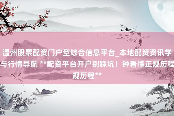 温州股票配资门户型综合信息平台_本地配资资讯学习与行情导航 **配资平台开户别踩坑！钟看懂正规历程**