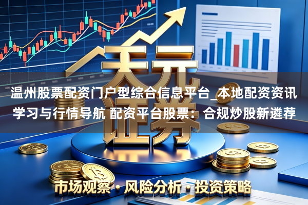 温州股票配资门户型综合信息平台_本地配资资讯学习与行情导航 配资平台股票：合规炒股新遴荐