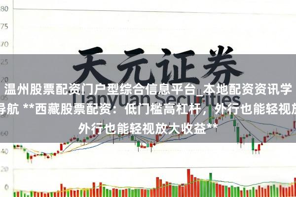 温州股票配资门户型综合信息平台_本地配资资讯学习与行情导航 **西藏股票配资：低门槛高杠杆，外行也能轻视放大收益**