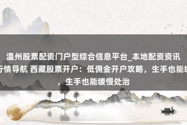 温州股票配资门户型综合信息平台_本地配资资讯学习与行情导航 西藏股票开户：低佣金开户攻略，生手也能缓慢处治