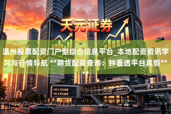 温州股票配资门户型综合信息平台_本地配资资讯学习与行情导航 **期货配资查询：钟看透平台真假**