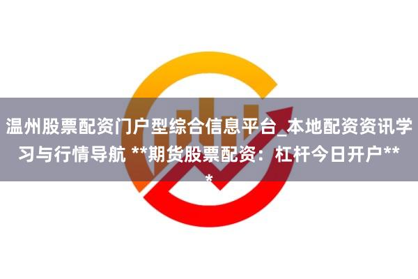 温州股票配资门户型综合信息平台_本地配资资讯学习与行情导航 **期货股票配资：杠杆今日开户**