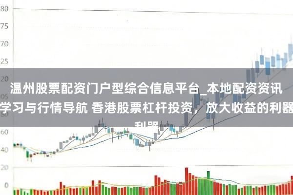 温州股票配资门户型综合信息平台_本地配资资讯学习与行情导航 香港股票杠杆投资，放大收益的利器