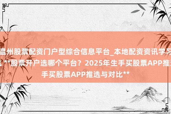 温州股票配资门户型综合信息平台_本地配资资讯学习与行情导航 **股票开户选哪个平台？2025年生手买股票APP推选与对比**