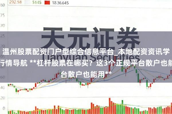 温州股票配资门户型综合信息平台_本地配资资讯学习与行情导航 **杠杆股票在哪买？这3个正规平台散户也能用**