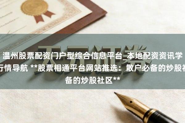 温州股票配资门户型综合信息平台_本地配资资讯学习与行情导航 **股票相通平台网站推选:散户必备的炒股社区**