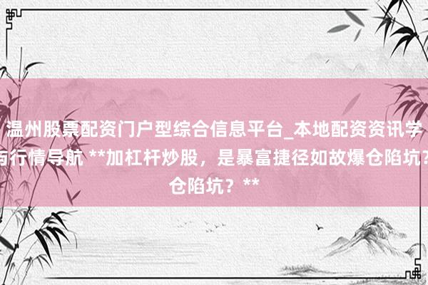 温州股票配资门户型综合信息平台_本地配资资讯学习与行情导航 **加杠杆炒股，是暴富捷径如故爆仓陷坑？**