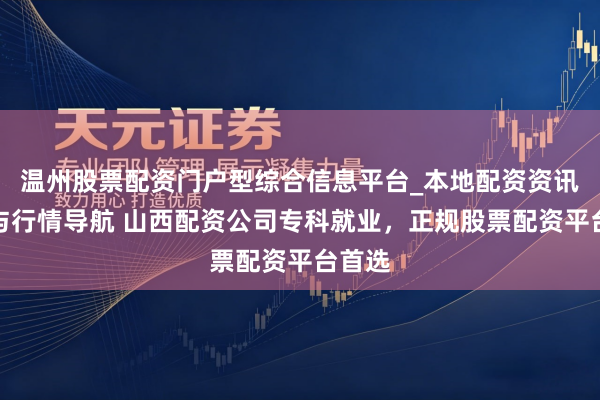 温州股票配资门户型综合信息平台_本地配资资讯学习与行情导航 山西配资公司专科就业，正规股票配资平台首选