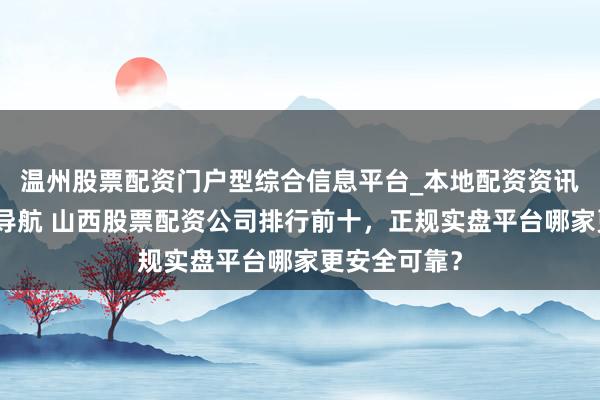 温州股票配资门户型综合信息平台_本地配资资讯学习与行情导航 山西股票配资公司排行前十，正规实盘平台哪家更安全可靠？