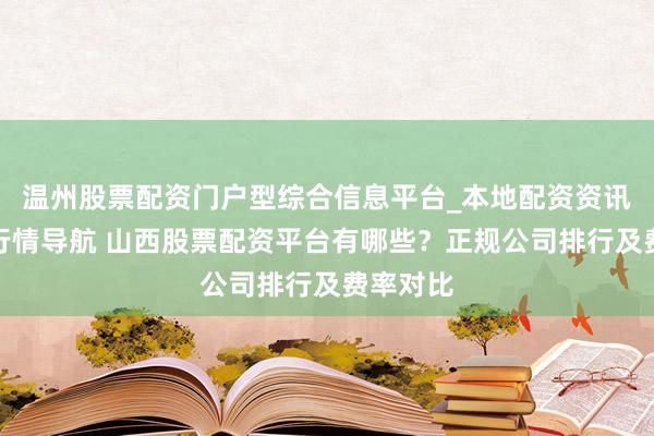 温州股票配资门户型综合信息平台_本地配资资讯学习与行情导航 山西股票配资平台有哪些？正规公司排行及费率对比